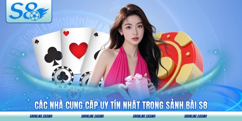 Các nhà cung cấp uy tín nhất trong sảnh bài S8